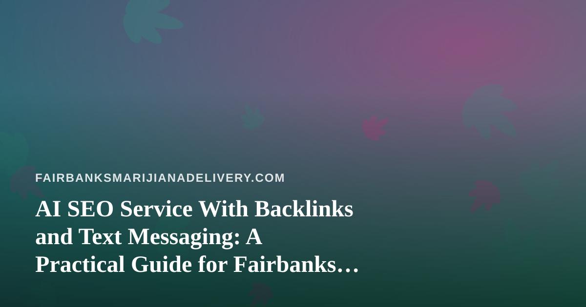 AI SEO Service With Backlinks and Text Messaging: A Practical Guide for Fairbanks Cannabis Delivery