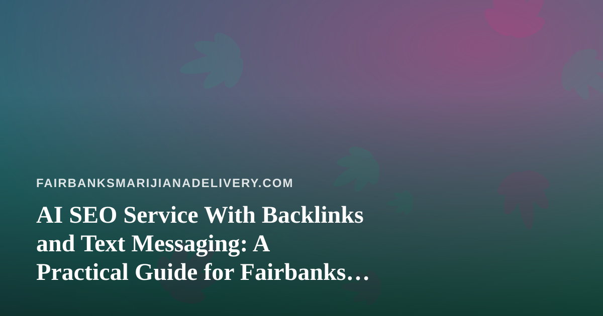 AI SEO Service With Backlinks and Text Messaging: A Practical Guide for Fairbanks Cannabis Delivery