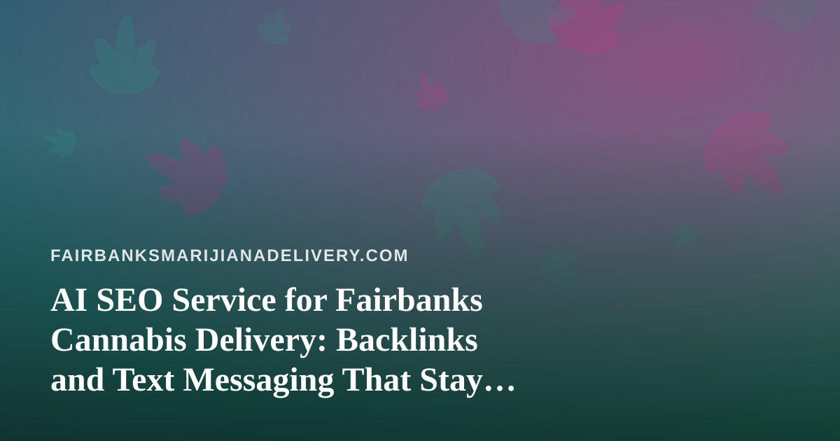 AI SEO Service for Fairbanks Cannabis Delivery: Backlinks and Text Messaging That Stay Compliant