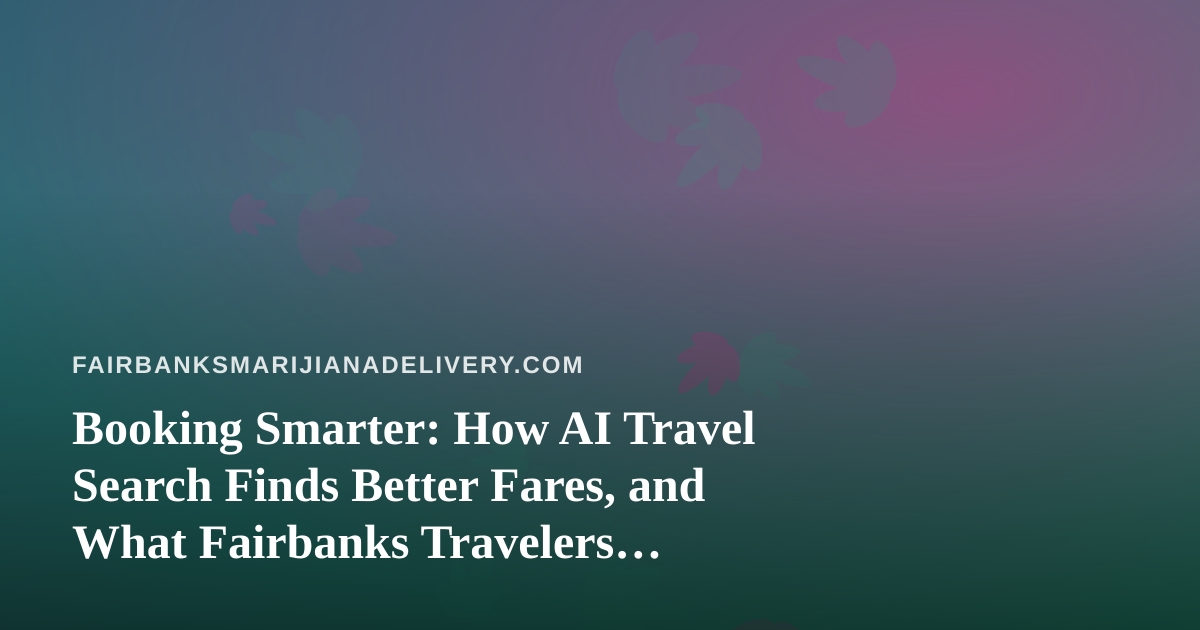 Booking Smarter: How AI Travel Search Finds Better Fares, and What Fairbanks Travelers Should Know About Cannabis on the Road