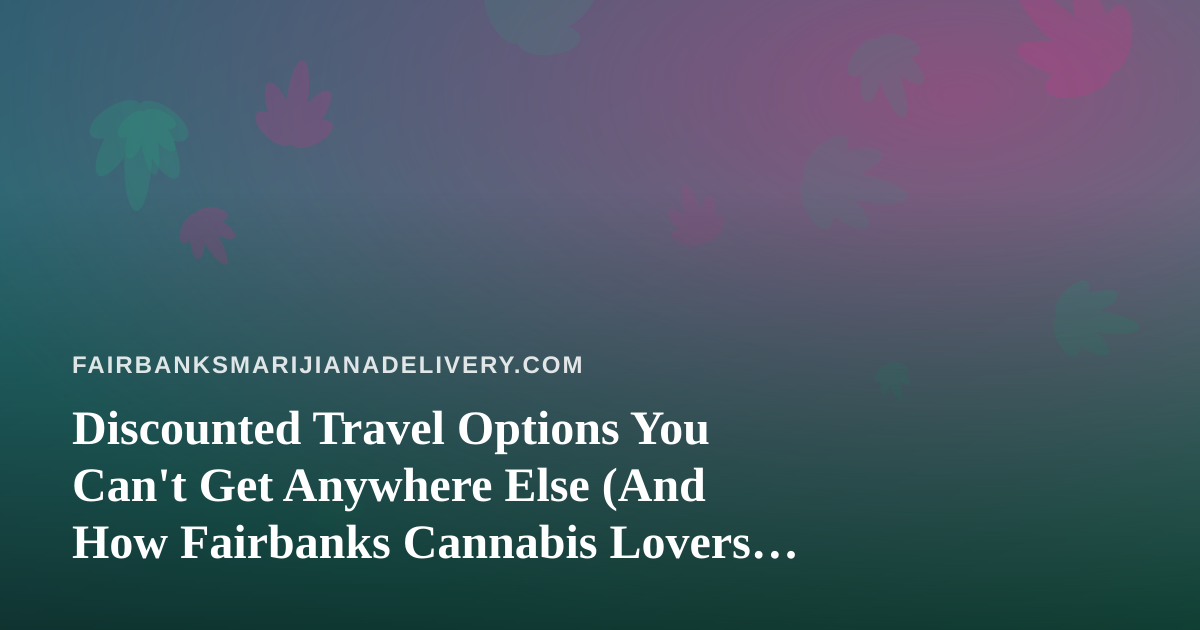 Discounted Travel Options You Can’t Get Anywhere Else (And How Fairbanks Cannabis Lovers Can Travel Smarter)