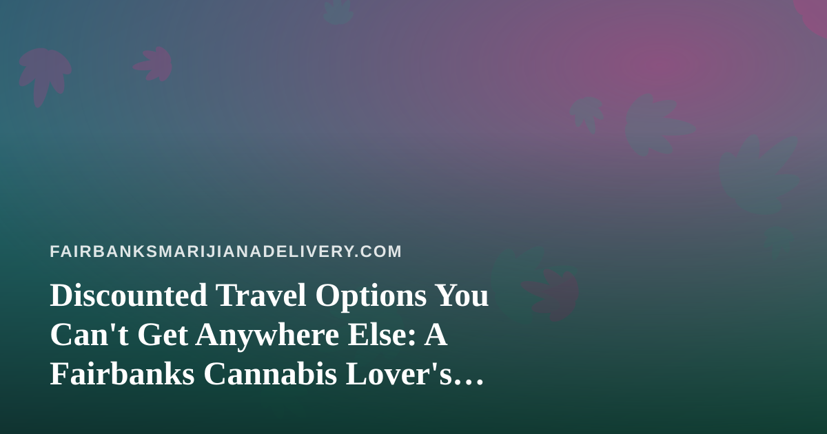 Discounted Travel Options You Can’t Get Anywhere Else: A Fairbanks Cannabis Lover’s Guide