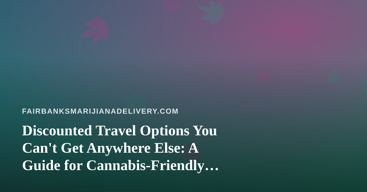 Discounted Travel Options You Can’t Get Anywhere Else: A Guide for Cannabis-Friendly Getaways