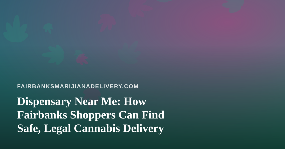 Dispensary Near Me: How Fairbanks Shoppers Can Find Safe, Legal Cannabis Delivery