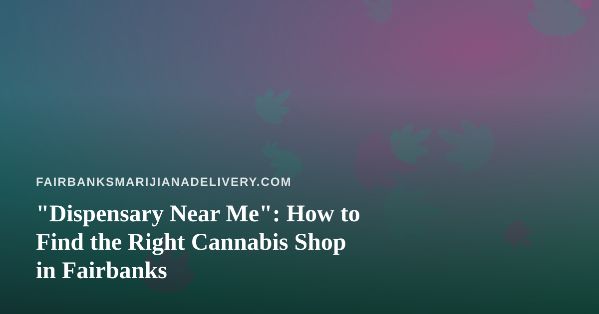 “Dispensary Near Me”: How to Find the Right Cannabis Shop in Fairbanks