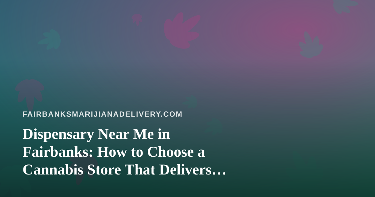 Dispensary Near Me in Fairbanks: How to Choose a Cannabis Store That Delivers Well