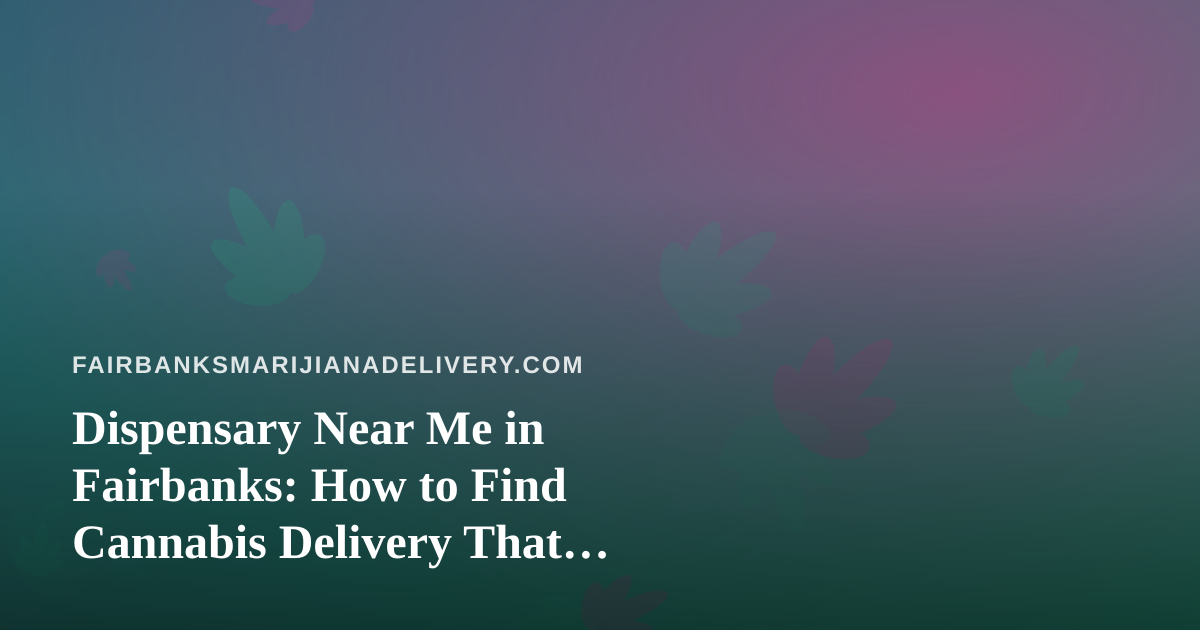 Dispensary Near Me in Fairbanks: How to Find Cannabis Delivery That Actually Works in Interior Alaska