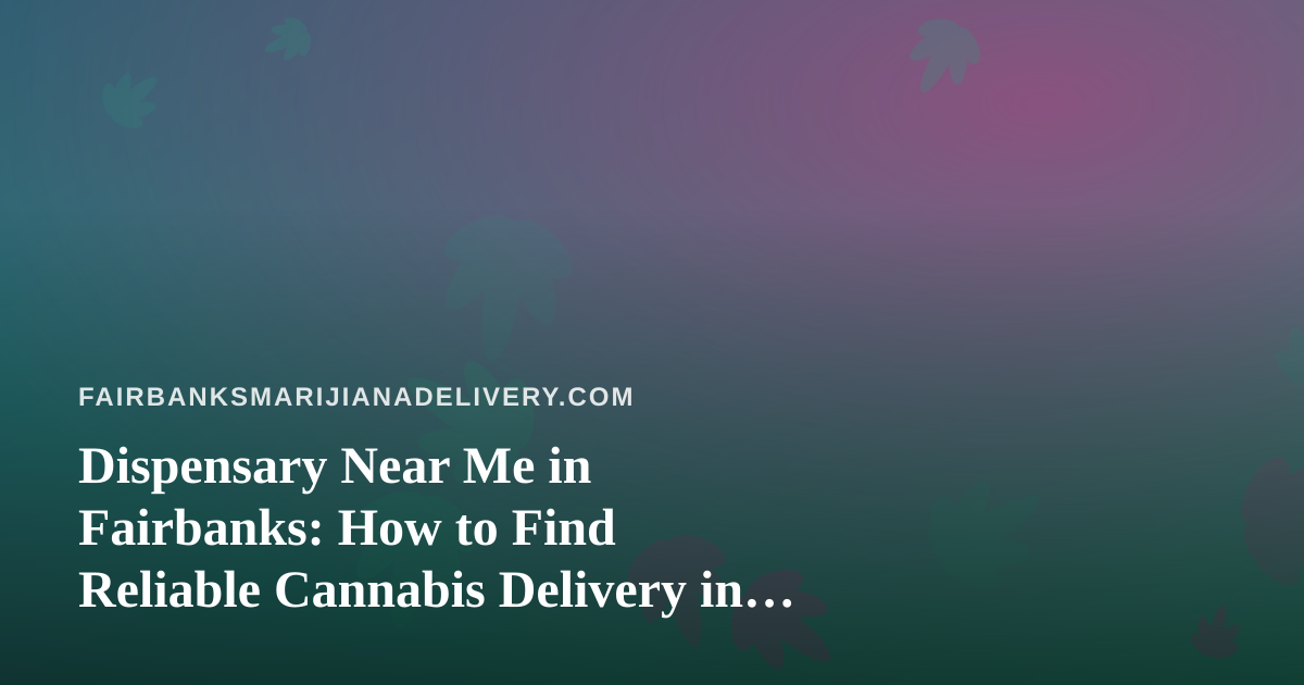 Dispensary Near Me in Fairbanks: How to Find Reliable Cannabis Delivery in Any Season