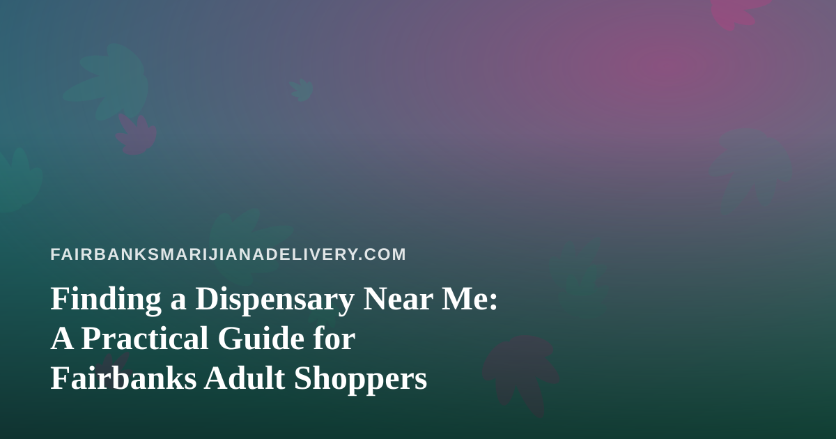 Finding a Dispensary Near Me: A Practical Guide for Fairbanks Adult Shoppers