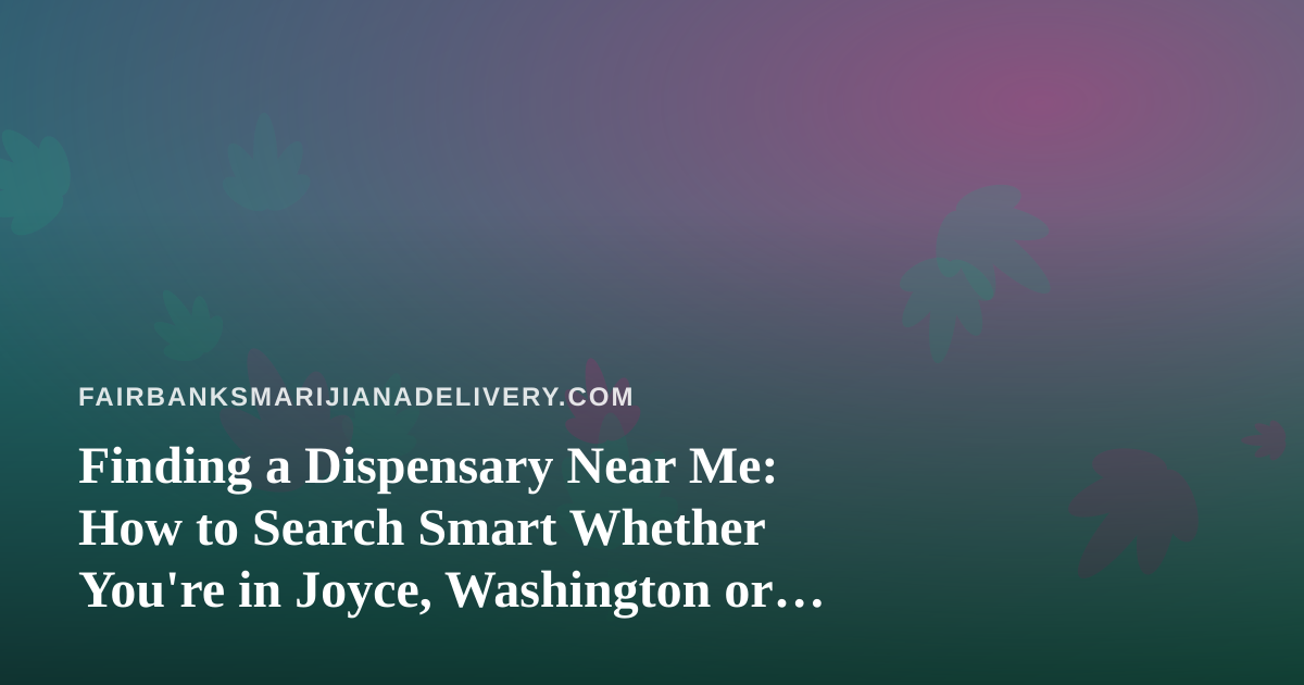 Finding a Dispensary Near Me: How to Search Smart Whether You’re in Joyce, Washington or Fairbanks