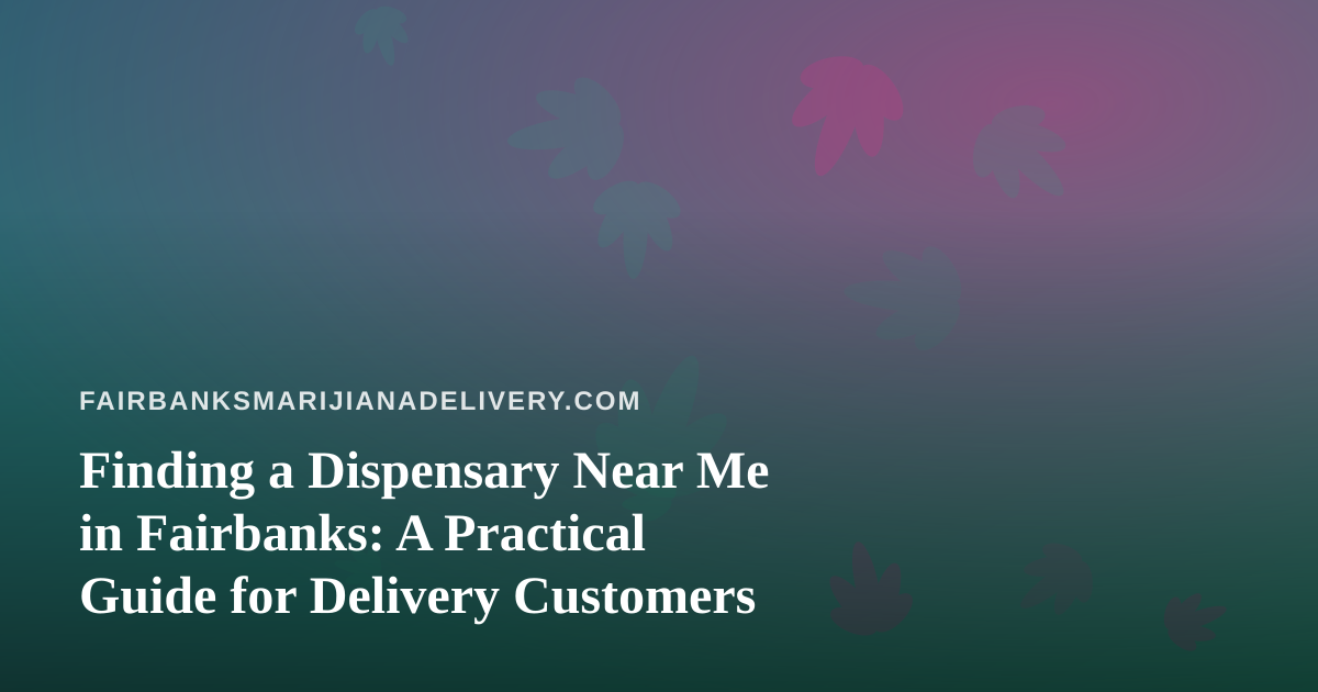 Finding a Dispensary Near Me in Fairbanks: A Practical Guide for Delivery Customers
