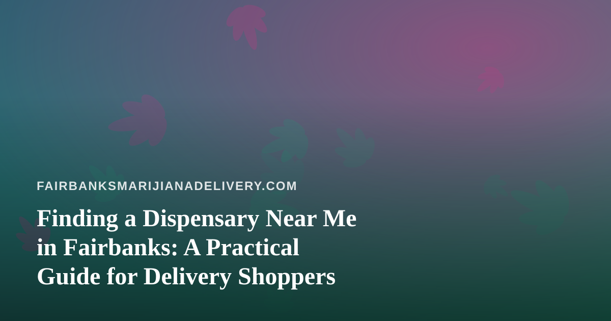 Finding a Dispensary Near Me in Fairbanks: A Practical Guide for Delivery Shoppers