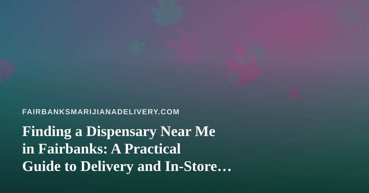 Finding a Dispensary Near Me in Fairbanks: A Practical Guide to Delivery and In-Store Shopping