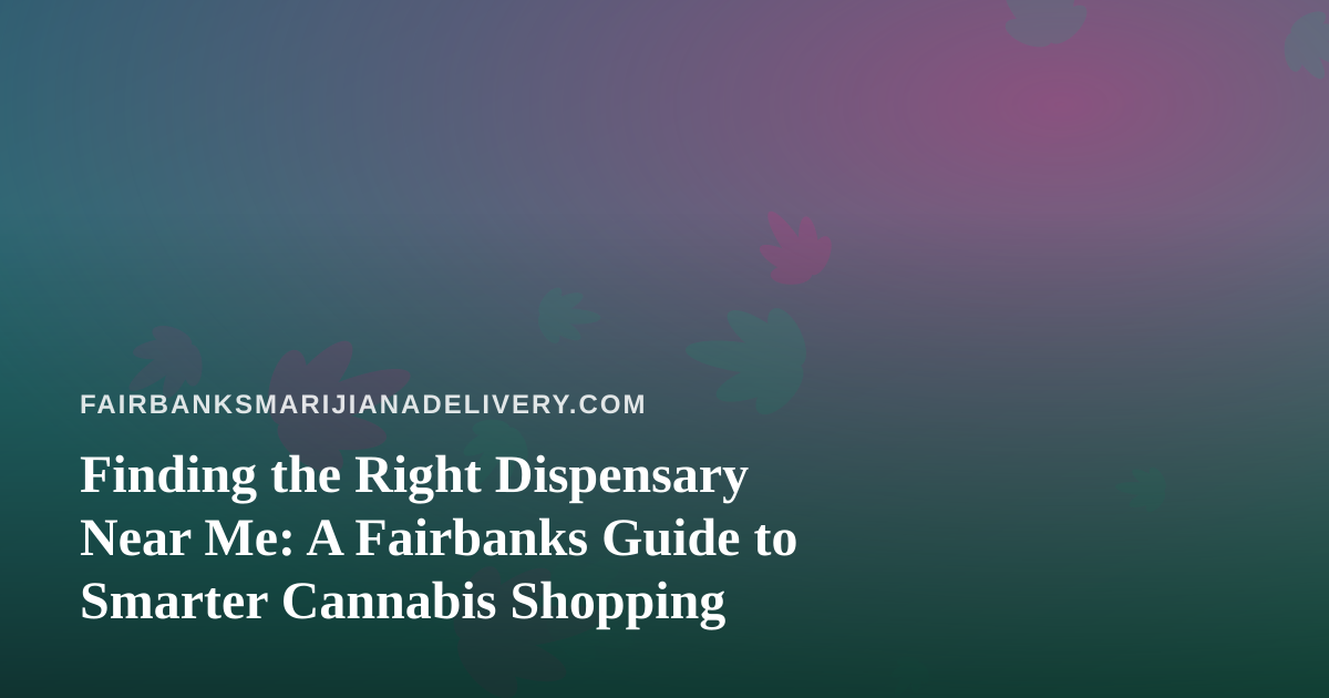Finding the Right Dispensary Near Me: A Fairbanks Guide to Smarter Cannabis Shopping
