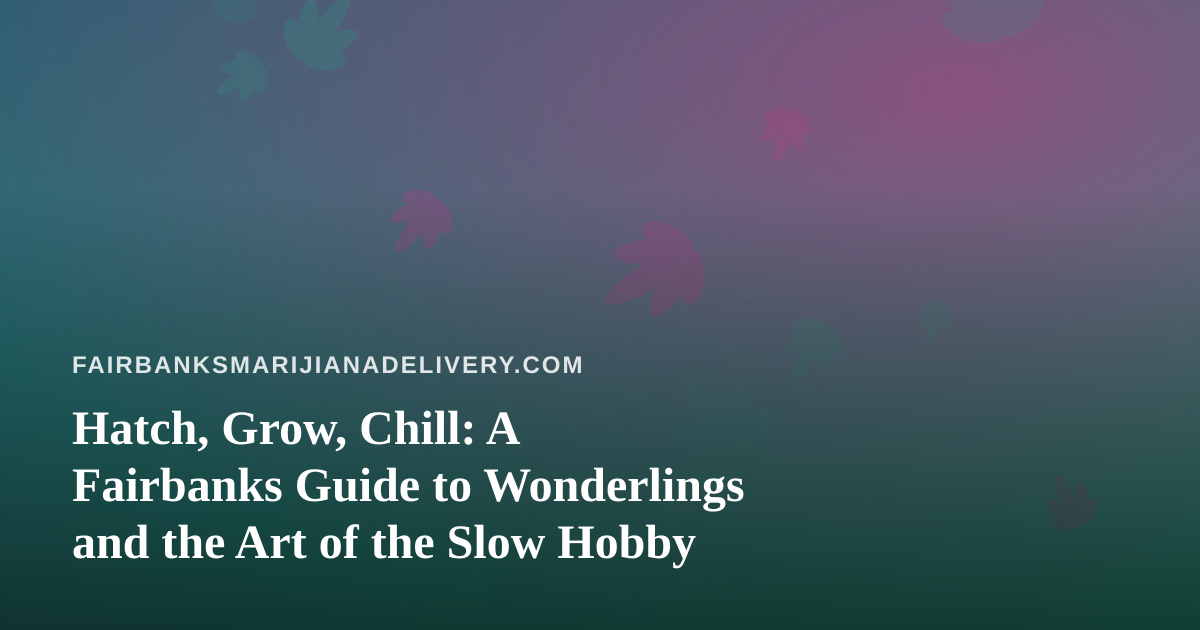 Hatch, Grow, Chill: A Fairbanks Guide to Wonderlings and the Art of the Slow Hobby