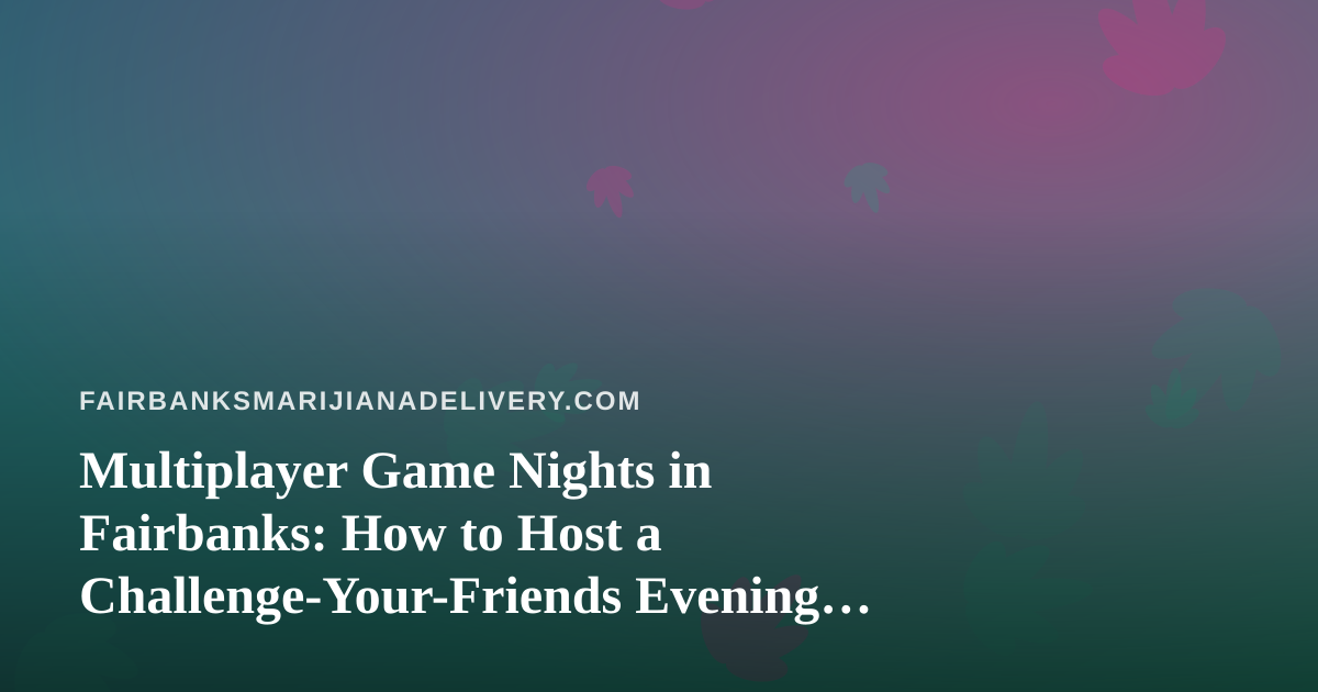 Multiplayer Game Nights in Fairbanks: How to Host a Challenge-Your-Friends Evening Everyone Enjoys
