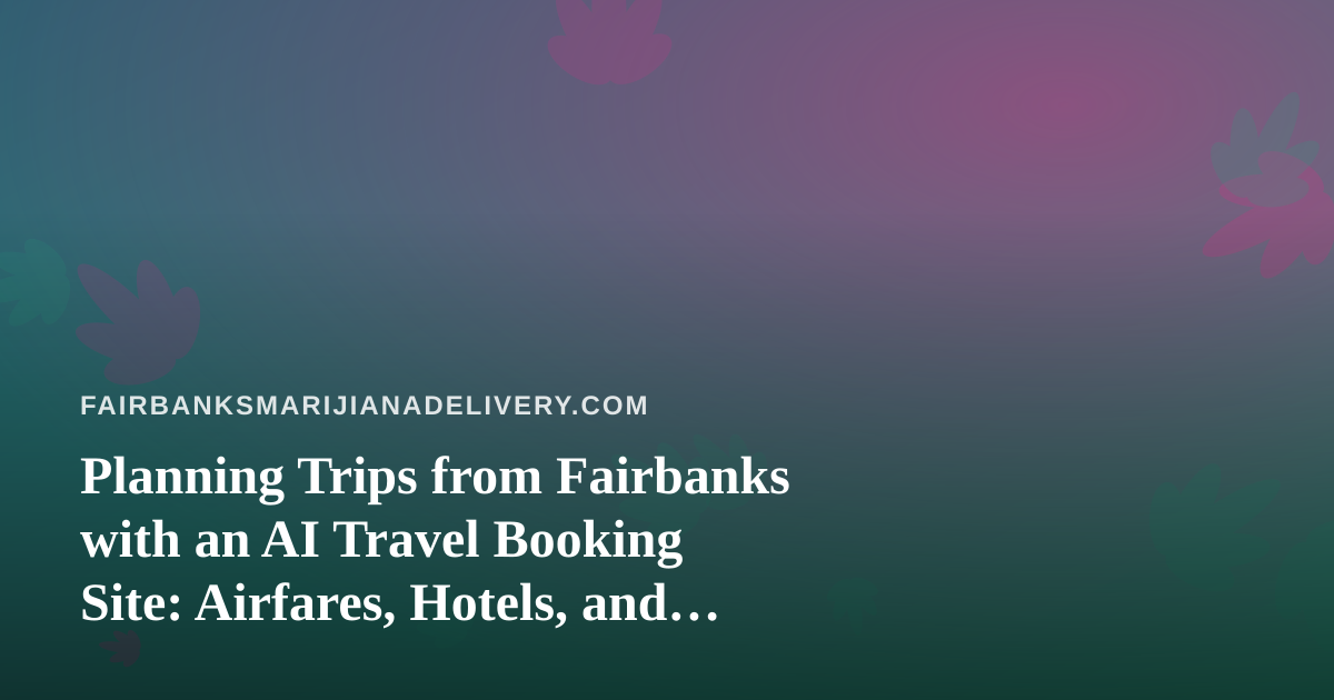Planning Trips from Fairbanks with an AI Travel Booking Site: Airfares, Hotels, and Cannabis Travel Rules