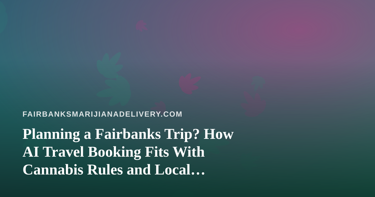 Planning a Fairbanks Trip? How AI Travel Booking Fits With Cannabis Rules and Local Delivery