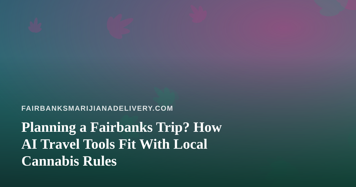 Planning a Fairbanks Trip? How AI Travel Tools Fit With Local Cannabis Rules