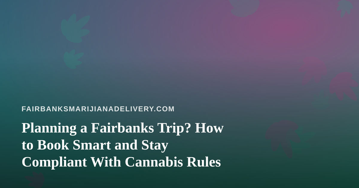 Planning a Fairbanks Trip? How to Book Smart and Stay Compliant With Cannabis Rules