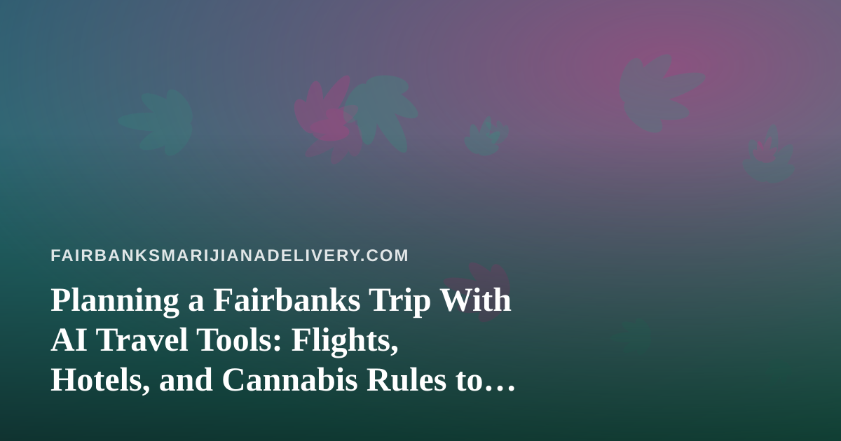 Planning a Fairbanks Trip With AI Travel Tools: Flights, Hotels, and Cannabis Rules to Know