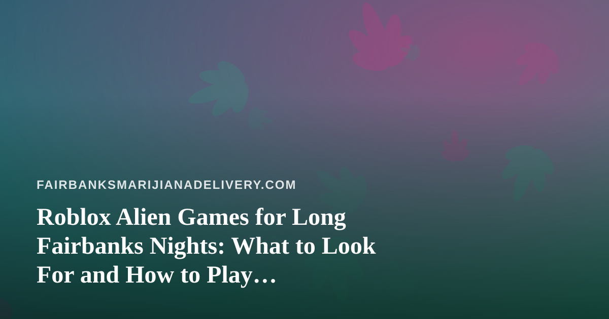 Roblox Alien Games for Long Fairbanks Nights: What to Look For and How to Play Responsibly