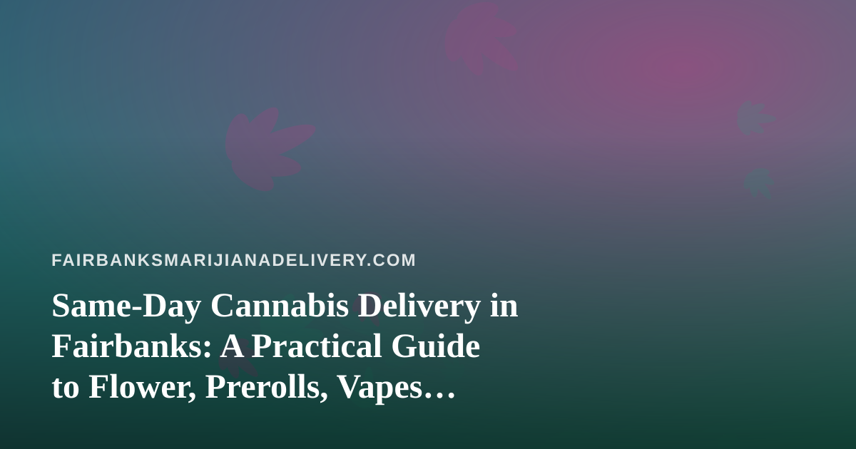 Same-Day Cannabis Delivery in Fairbanks: A Practical Guide to Flower, Prerolls, Vapes, Concentrates, and Edibles