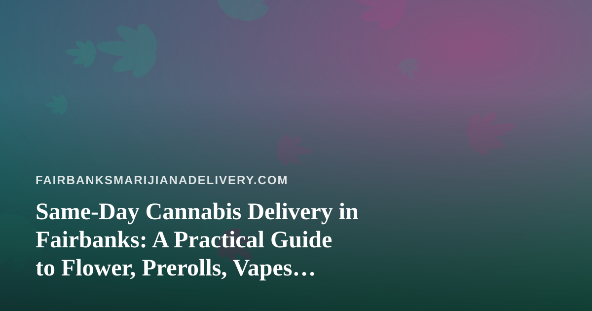 Same-Day Cannabis Delivery in Fairbanks: A Practical Guide to Flower, Prerolls, Vapes, Edibles and Concentrates