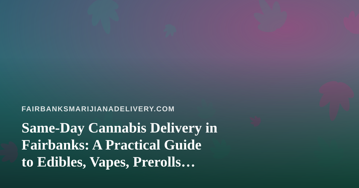 Same-Day Cannabis Delivery in Fairbanks: A Practical Guide to Edibles, Vapes, Prerolls, Flower, and Concentrates