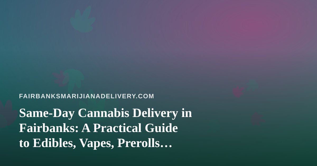 Same-Day Cannabis Delivery in Fairbanks: A Practical Guide to Edibles, Vapes, Prerolls, Flower, and Concentrates