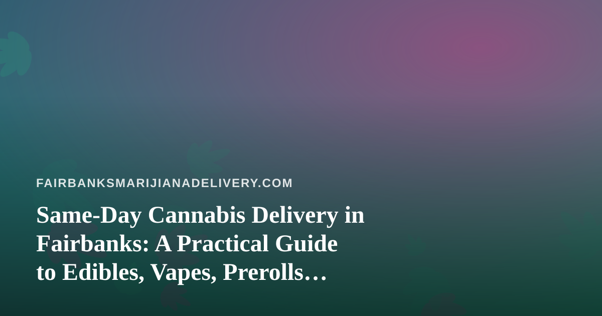 Same-Day Cannabis Delivery in Fairbanks: A Practical Guide to Edibles, Vapes, Prerolls, Flower, and Concentrates