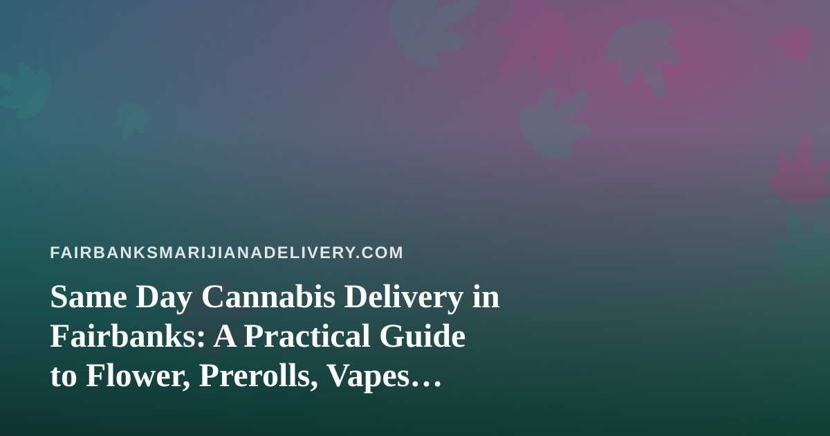 Same Day Cannabis Delivery in Fairbanks: A Practical Guide to Flower, Prerolls, Vapes, Edibles, and Concentrates
