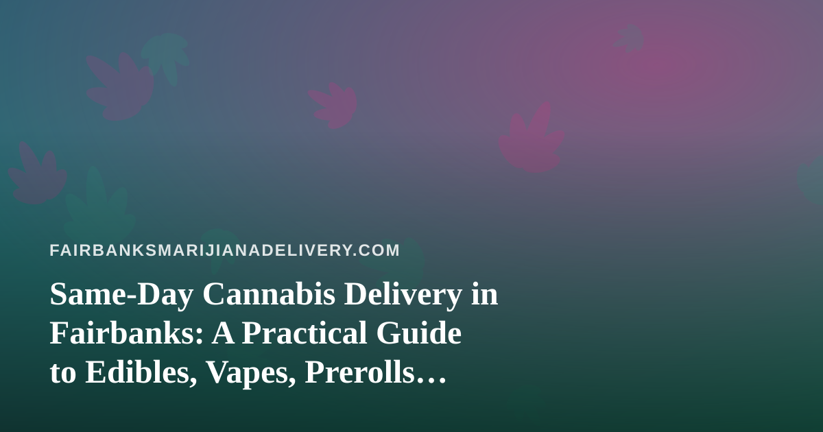 Same-Day Cannabis Delivery in Fairbanks: A Practical Guide to Edibles, Vapes, Prerolls, Flower and Concentrates