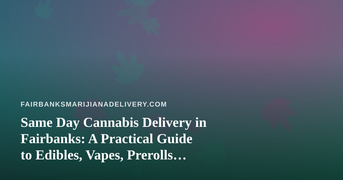 Same Day Cannabis Delivery in Fairbanks: A Practical Guide to Edibles, Vapes, Prerolls, Flower, and Concentrates