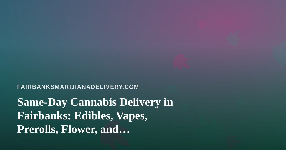 Same-Day Cannabis Delivery in Fairbanks: Edibles, Vapes, Prerolls, Flower, and Concentrates