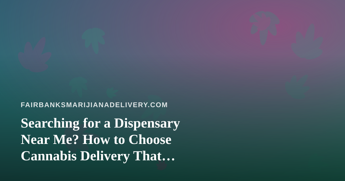 Searching for a Dispensary Near Me? How to Choose Cannabis Delivery That Actually Works