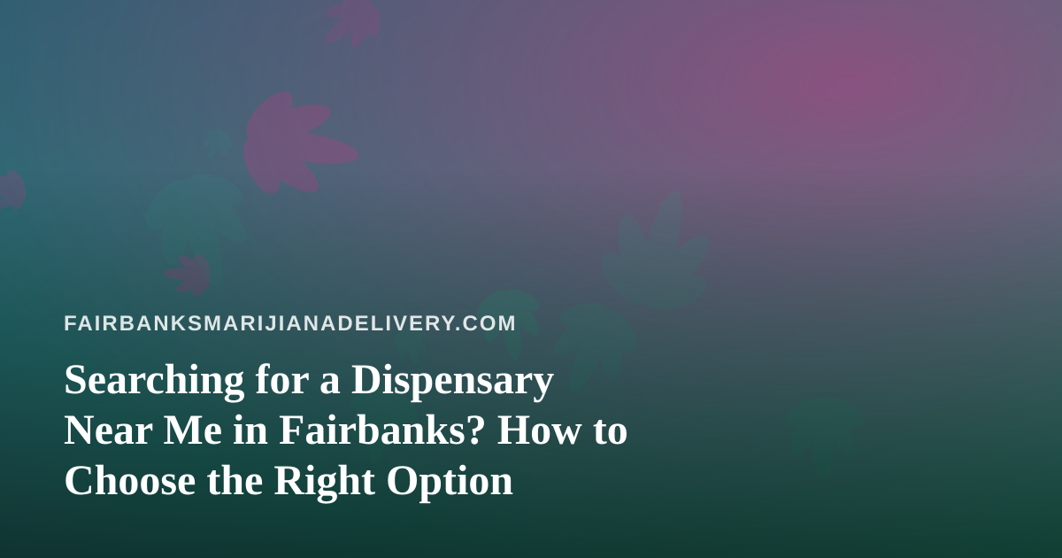Searching for a Dispensary Near Me in Fairbanks? How to Choose the Right Option
