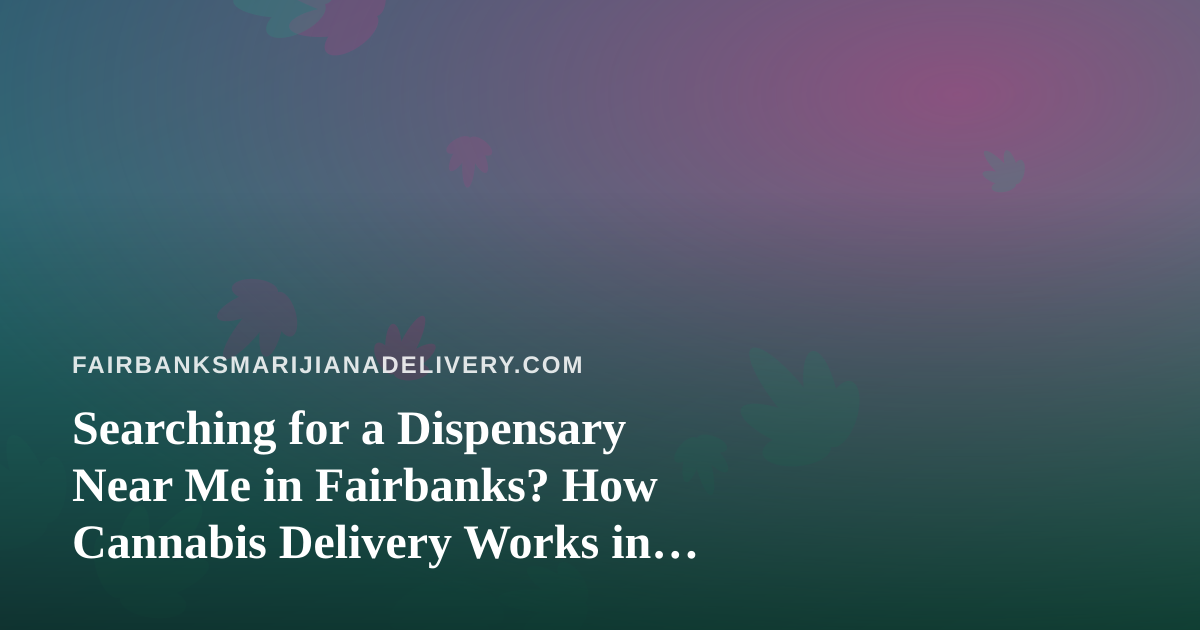 Searching for a Dispensary Near Me in Fairbanks? How Cannabis Delivery Works in Interior Alaska