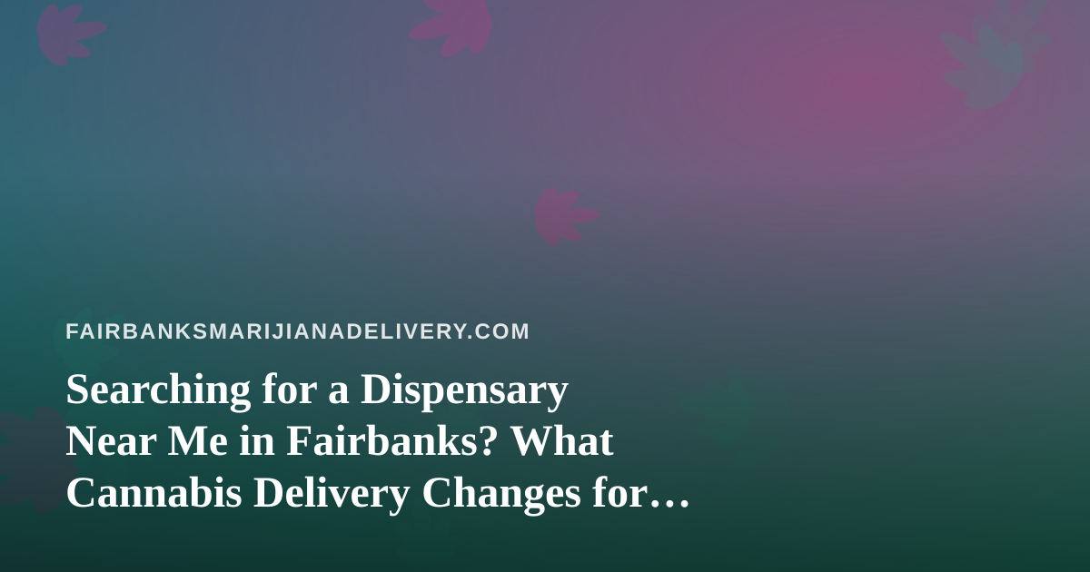 Searching for a Dispensary Near Me in Fairbanks? What Cannabis Delivery Changes for Interior Alaska Shoppers