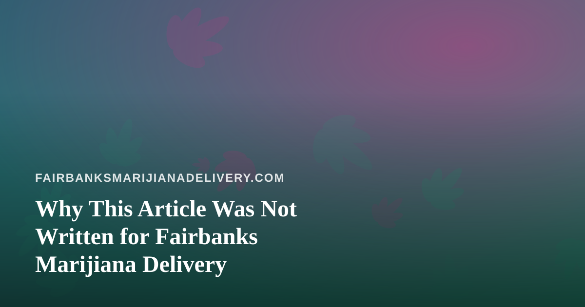 Why This Article Was Not Written for Fairbanks Marijiana Delivery
